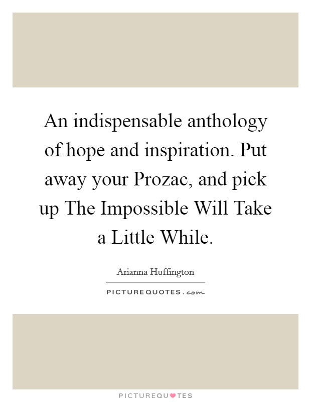 An indispensable anthology of hope and inspiration. Put away your Prozac, and pick up The Impossible Will Take a Little While Picture Quote #1