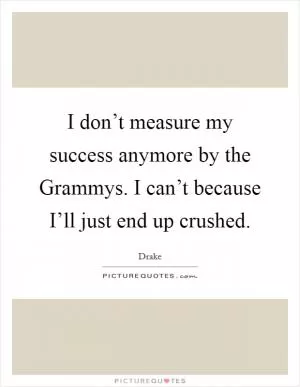 I don’t measure my success anymore by the Grammys. I can’t because I’ll just end up crushed Picture Quote #1