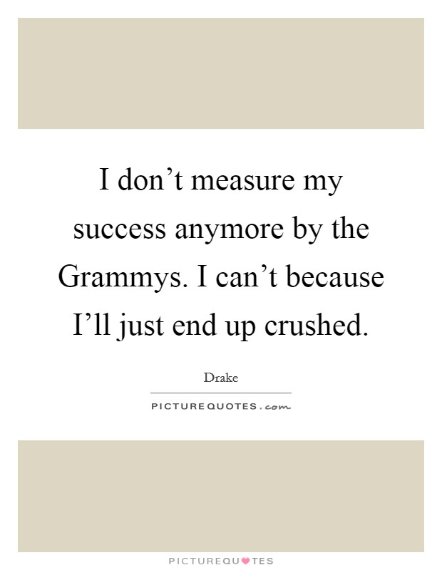 I don't measure my success anymore by the Grammys. I can't because I'll just end up crushed Picture Quote #1