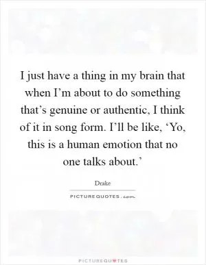 I just have a thing in my brain that when I’m about to do something that’s genuine or authentic, I think of it in song form. I’ll be like, ‘Yo, this is a human emotion that no one talks about.’ Picture Quote #1