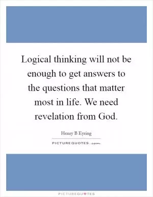Logical thinking will not be enough to get answers to the questions that matter most in life. We need revelation from God Picture Quote #1