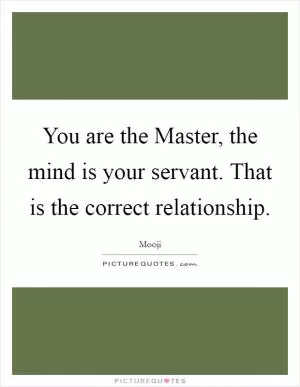 You are the Master, the mind is your servant. That is the correct relationship Picture Quote #1