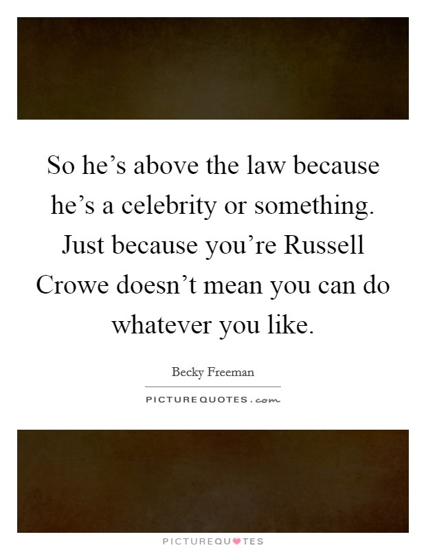 So he's above the law because he's a celebrity or something. Just because you're Russell Crowe doesn't mean you can do whatever you like Picture Quote #1