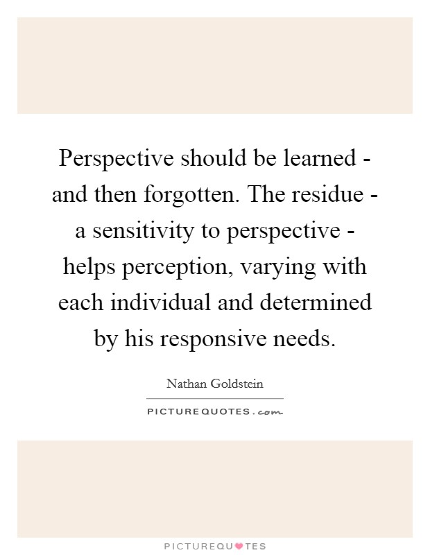 Perspective should be learned - and then forgotten. The residue - a sensitivity to perspective - helps perception, varying with each individual and determined by his responsive needs Picture Quote #1