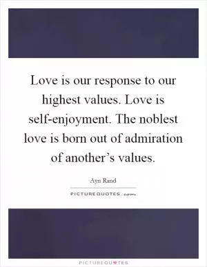 Love is our response to our highest values. Love is self-enjoyment. The noblest love is born out of admiration of another’s values Picture Quote #1