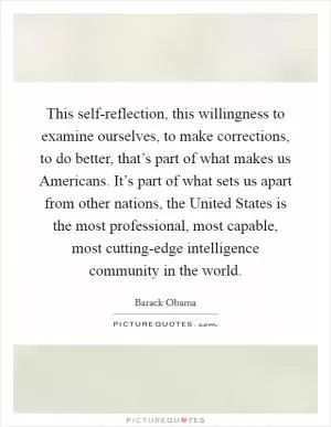 This self-reflection, this willingness to examine ourselves, to make corrections, to do better, that’s part of what makes us Americans. It’s part of what sets us apart from other nations, the United States is the most professional, most capable, most cutting-edge intelligence community in the world Picture Quote #1