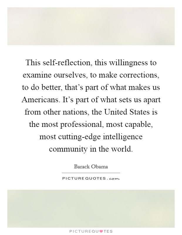 This self-reflection, this willingness to examine ourselves, to make corrections, to do better, that's part of what makes us Americans. It's part of what sets us apart from other nations, the United States is the most professional, most capable, most cutting-edge intelligence community in the world Picture Quote #1