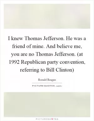 I knew Thomas Jefferson. He was a friend of mine. And believe me, you are no Thomas Jefferson. (at 1992 Republican party convention, referring to Bill Clinton) Picture Quote #1
