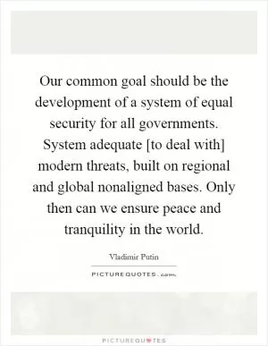 Our common goal should be the development of a system of equal security for all governments. System adequate [to deal with] modern threats, built on regional and global nonaligned bases. Only then can we ensure peace and tranquility in the world Picture Quote #1