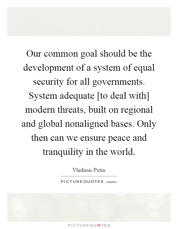 Our common goal should be the development of a system of equal security for all governments. System adequate [to deal with] modern threats, built on regional and global nonaligned bases. Only then can we ensure peace and tranquility in the world Picture Quote #1