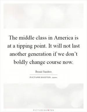 The middle class in America is at a tipping point. It will not last another generation if we don’t boldly change course now Picture Quote #1