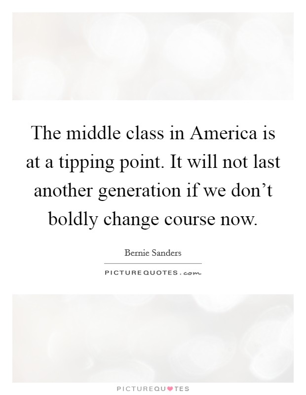 The middle class in America is at a tipping point. It will not last another generation if we don't boldly change course now Picture Quote #1