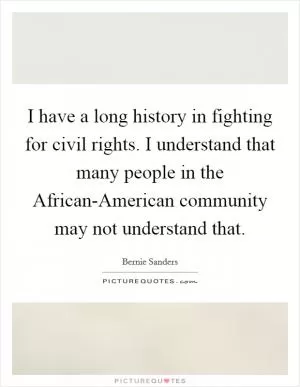 I have a long history in fighting for civil rights. I understand that many people in the African-American community may not understand that Picture Quote #1