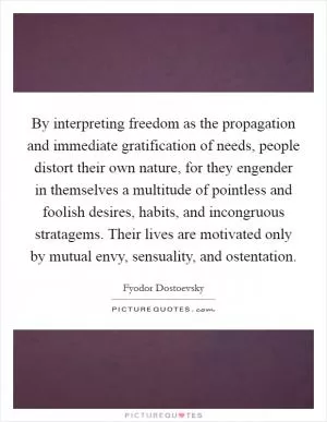 By interpreting freedom as the propagation and immediate gratification of needs, people distort their own nature, for they engender in themselves a multitude of pointless and foolish desires, habits, and incongruous stratagems. Their lives are motivated only by mutual envy, sensuality, and ostentation Picture Quote #1