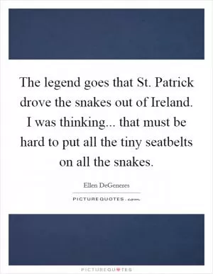 The legend goes that St. Patrick drove the snakes out of Ireland. I was thinking... that must be hard to put all the tiny seatbelts on all the snakes Picture Quote #1