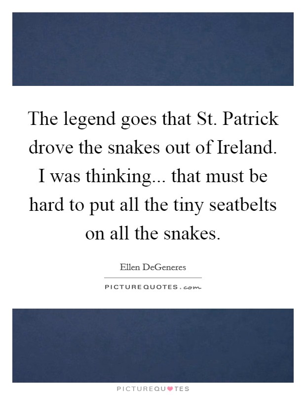 The legend goes that St. Patrick drove the snakes out of Ireland. I was thinking... that must be hard to put all the tiny seatbelts on all the snakes Picture Quote #1
