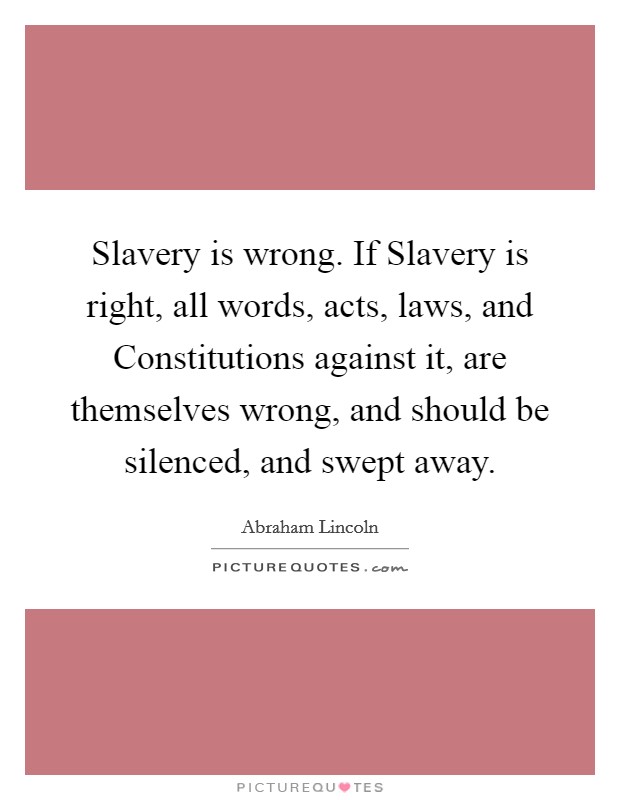 Slavery is wrong. If Slavery is right, all words, acts, laws, and Constitutions against it, are themselves wrong, and should be silenced, and swept away Picture Quote #1