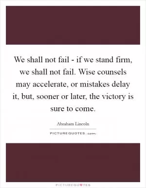 We shall not fail - if we stand firm, we shall not fail. Wise counsels may accelerate, or mistakes delay it, but, sooner or later, the victory is sure to come Picture Quote #1
