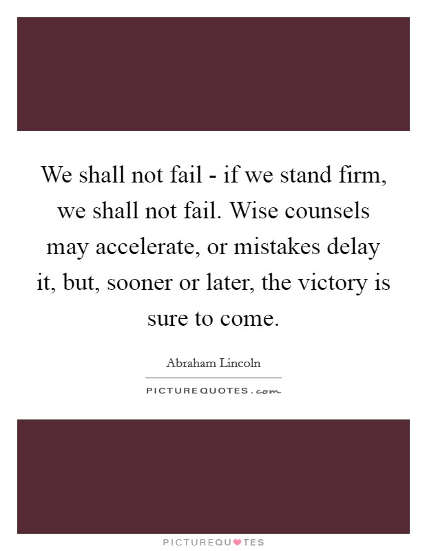 We shall not fail - if we stand firm, we shall not fail. Wise counsels may accelerate, or mistakes delay it, but, sooner or later, the victory is sure to come Picture Quote #1