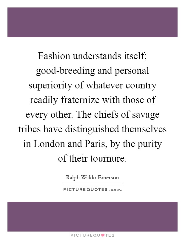 Fashion understands itself; good-breeding and personal superiority of whatever country readily fraternize with those of every other. The chiefs of savage tribes have distinguished themselves in London and Paris, by the purity of their tournure Picture Quote #1
