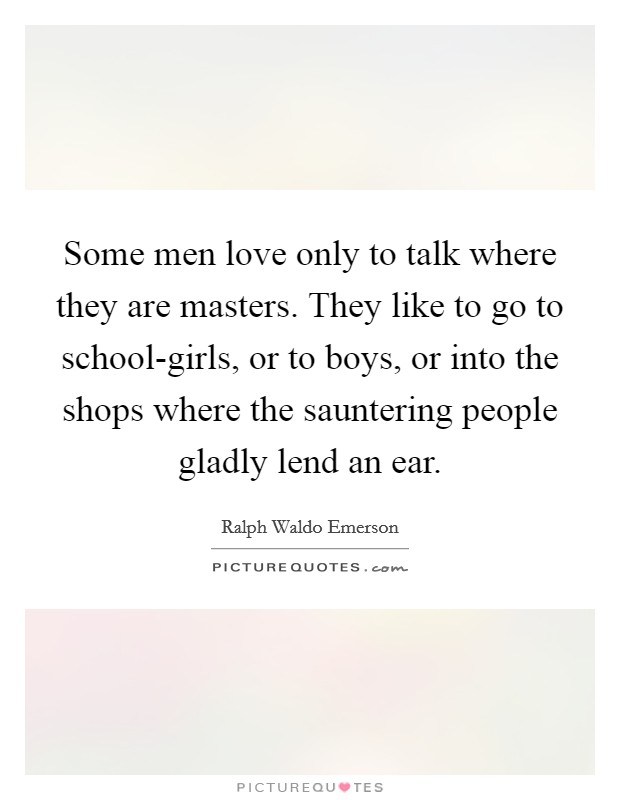 Some men love only to talk where they are masters. They like to go to school-girls, or to boys, or into the shops where the sauntering people gladly lend an ear Picture Quote #1