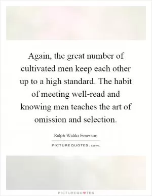 Again, the great number of cultivated men keep each other up to a high standard. The habit of meeting well-read and knowing men teaches the art of omission and selection Picture Quote #1