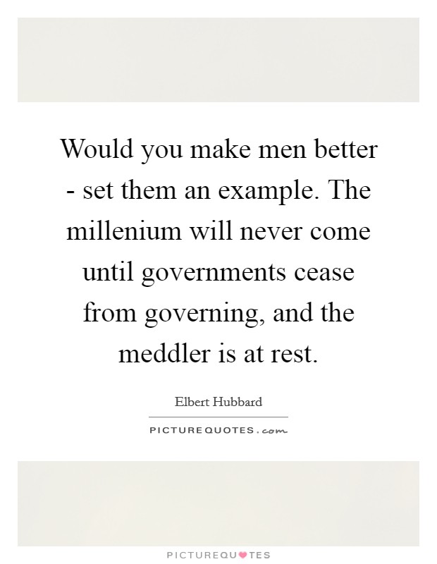 Would you make men better - set them an example. The millenium will never come until governments cease from governing, and the meddler is at rest Picture Quote #1