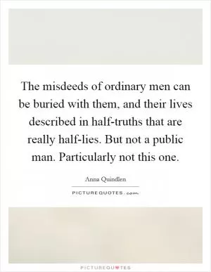 The misdeeds of ordinary men can be buried with them, and their lives described in half-truths that are really half-lies. But not a public man. Particularly not this one Picture Quote #1
