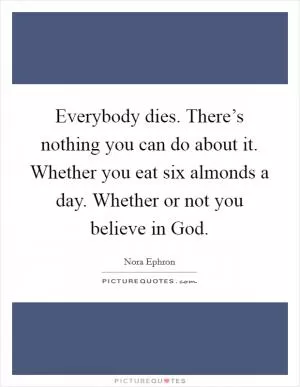 Everybody dies. There’s nothing you can do about it. Whether you eat six almonds a day. Whether or not you believe in God Picture Quote #1