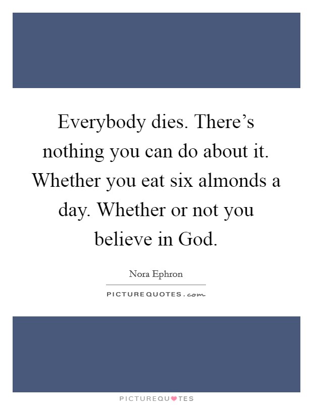 Everybody dies. There's nothing you can do about it. Whether you eat six almonds a day. Whether or not you believe in God Picture Quote #1