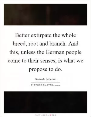 Better extirpate the whole breed, root and branch. And this, unless the German people come to their senses, is what we propose to do Picture Quote #1