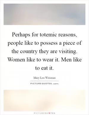 Perhaps for totemic reasons, people like to possess a piece of the country they are visiting. Women like to wear it. Men like to eat it Picture Quote #1