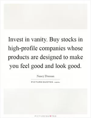 Invest in vanity. Buy stocks in high-profile companies whose products are designed to make you feel good and look good Picture Quote #1