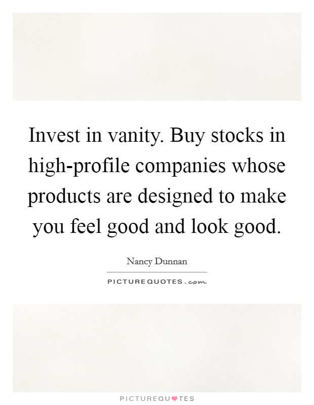 Invest in vanity. Buy stocks in high-profile companies whose products are designed to make you feel good and look good Picture Quote #1