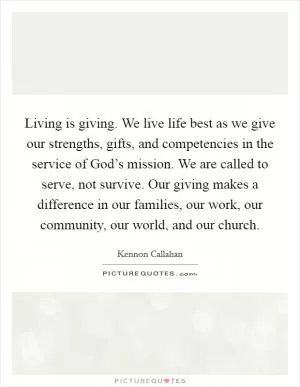 Living is giving. We live life best as we give our strengths, gifts, and competencies in the service of God’s mission. We are called to serve, not survive. Our giving makes a difference in our families, our work, our community, our world, and our church Picture Quote #1