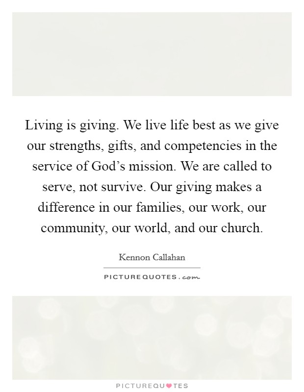 Living is giving. We live life best as we give our strengths, gifts, and competencies in the service of God's mission. We are called to serve, not survive. Our giving makes a difference in our families, our work, our community, our world, and our church Picture Quote #1