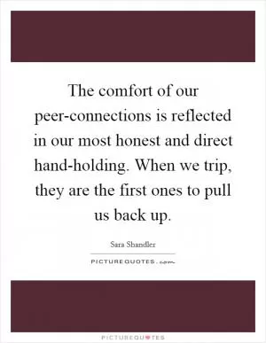 The comfort of our peer-connections is reflected in our most honest and direct hand-holding. When we trip, they are the first ones to pull us back up Picture Quote #1
