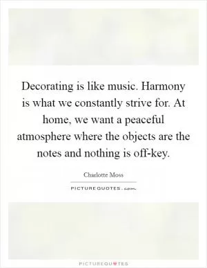 Decorating is like music. Harmony is what we constantly strive for. At home, we want a peaceful atmosphere where the objects are the notes and nothing is off-key Picture Quote #1