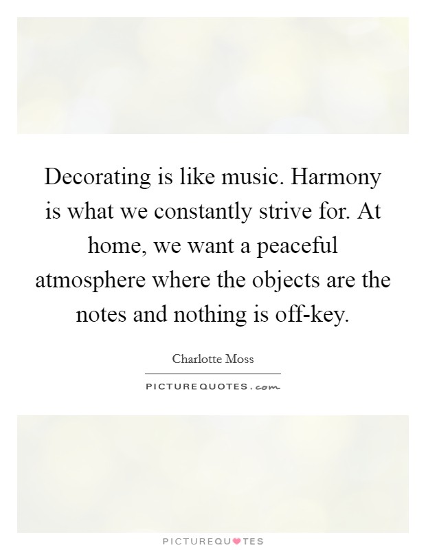 Decorating is like music. Harmony is what we constantly strive for. At home, we want a peaceful atmosphere where the objects are the notes and nothing is off-key Picture Quote #1