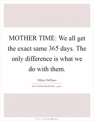 MOTHER TIME: We all get the exact same 365 days. The only difference is what we do with them Picture Quote #1