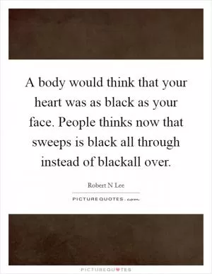 A body would think that your heart was as black as your face. People thinks now that sweeps is black all through instead of blackall over Picture Quote #1
