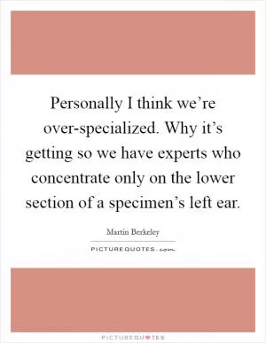 Personally I think we’re over-specialized. Why it’s getting so we have experts who concentrate only on the lower section of a specimen’s left ear Picture Quote #1