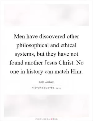 Men have discovered other philosophical and ethical systems, but they have not found another Jesus Christ. No one in history can match Him Picture Quote #1