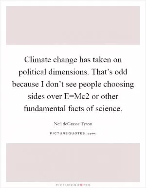 Climate change has taken on political dimensions. That’s odd because I don’t see people choosing sides over E=Mc2 or other fundamental facts of science Picture Quote #1