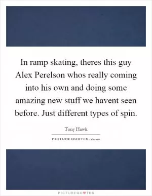 In ramp skating, theres this guy Alex Perelson whos really coming into his own and doing some amazing new stuff we havent seen before. Just different types of spin Picture Quote #1