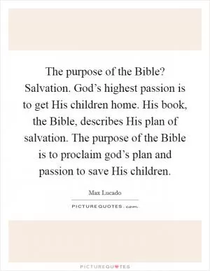 The purpose of the Bible? Salvation. God’s highest passion is to get His children home. His book, the Bible, describes His plan of salvation. The purpose of the Bible is to proclaim god’s plan and passion to save His children Picture Quote #1