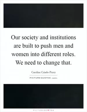 Our society and institutions are built to push men and women into different roles. We need to change that Picture Quote #1