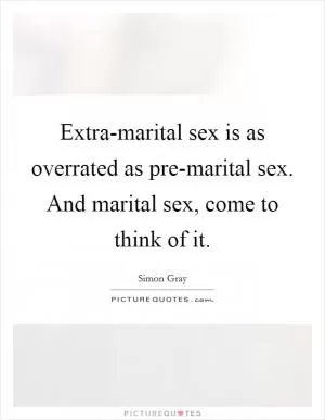 Extra-marital sex is as overrated as pre-marital sex. And marital sex, come to think of it Picture Quote #1