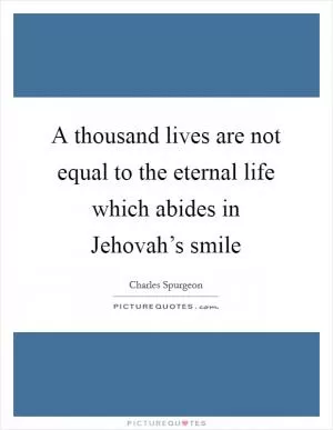 A thousand lives are not equal to the eternal life which abides in Jehovah’s smile Picture Quote #1