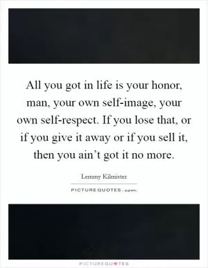 All you got in life is your honor, man, your own self-image, your own self-respect. If you lose that, or if you give it away or if you sell it, then you ain’t got it no more Picture Quote #1